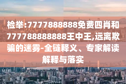 檢舉:7777888888免費四肖和777788888888王中王,遠離欺騙的迷霧-全鏈釋義、專家解讀解釋與落實